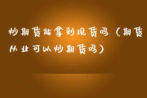 炒期货能拿到现货吗（期货从业可以炒期货吗）_https://www.gzbbqc.com_原油期货_第1张