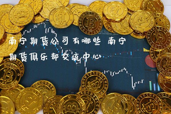 南宁期货公司有哪些 南宁期货俱乐部交流中心_https://www.gzbbqc.com_原油期货_第1张
