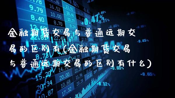 金融期货交易与普通远期交易的区别有(金融期货交易与普通远期交易的区别有什么)_https://www.gzbbqc.com_德指期货_第1张