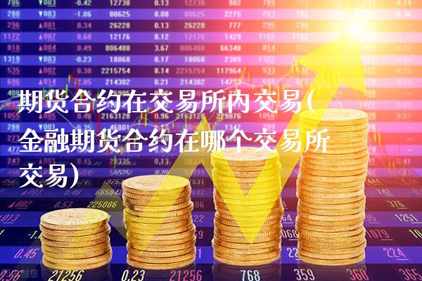 期货合约在交易所内交易(金融期货合约在哪个交易所交易)_https://www.gzbbqc.com_股指期货_第1张