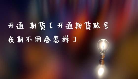开通 期货【开通期货账号长期不用会怎样】_https://www.gzbbqc.com_恒指期货_第1张