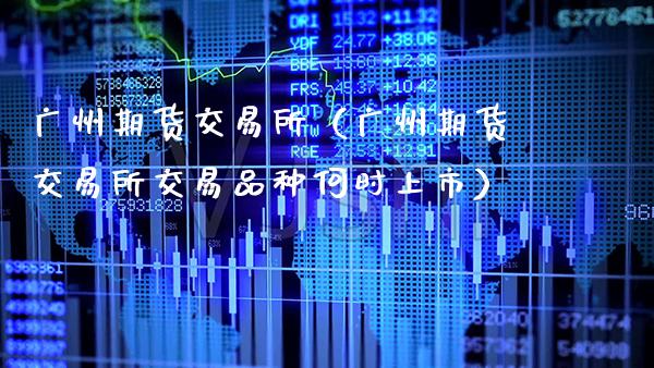 广州期货交易所（广州期货交易所交易品种何时上市）_https://www.gnhpgy.com_原油期货_第1张