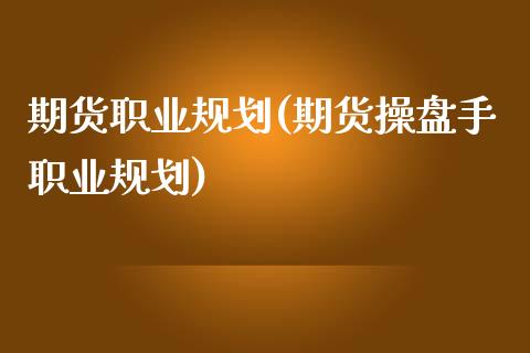 期货职业规划(期货操盘手职业规划)_https://www.gzbbqc.com_股指期货_第1张
