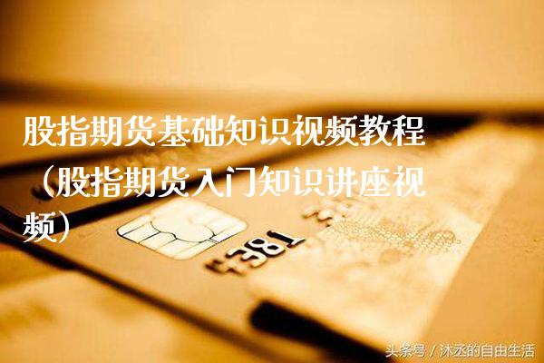 股指期货基础知识视频教程（股指期货入门知识讲座视频）_https://www.gzbbqc.com_期货知识_第1张