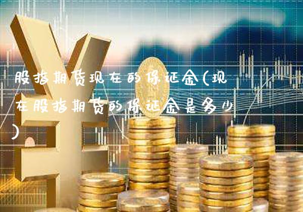 股指期货现在的保证金(现在股指期货的保证金是多少)_https://www.gzbbqc.com_未分类_第1张