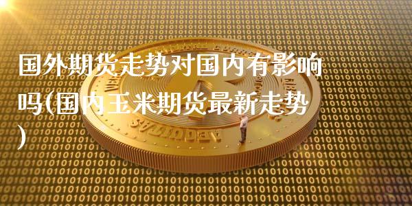 国外期货走势对国内有影响吗(国内玉米期货最新走势)_https://www.gzbbqc.com_黄金期货_第1张