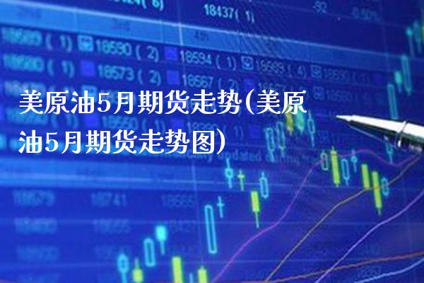 美原油5月期货走势(美原油5月期货走势图)_https://www.gzbbqc.com_股指期货_第1张