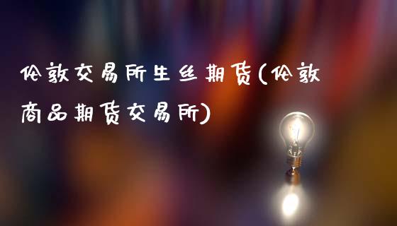 伦敦交易所生丝期货(伦敦商品期货交易所)_未分类_第1张_八八期货网 伦敦交易所生丝期货(伦敦商品期货交易所)_https://www.gzbbqc.com_未分类_第1张