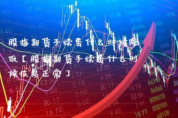 股指期货手续费什么时候降低【股指期货手续费什么时候恢复正常】_https://www.gzbbqc.com_恒指期货_第1张