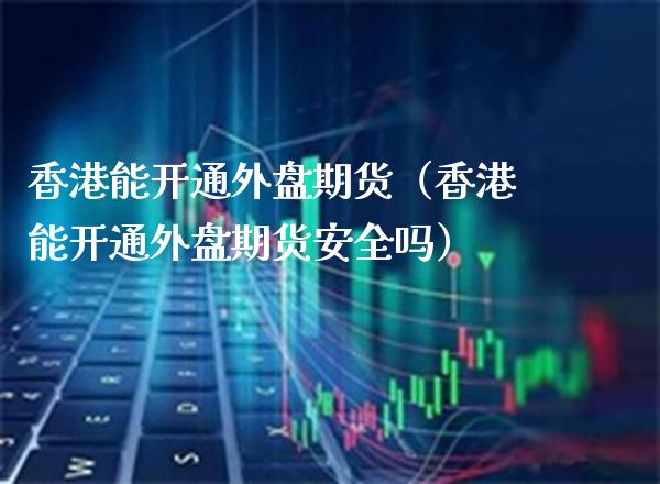 香港能开通外盘期货（香港能开通外盘期货安全吗）_https://www.gzbbqc.com_期货知识_第1张