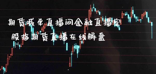 期货喊单直播间金融直播室 股指期货直播在线解盘_https://www.gzbbqc.com_股指期货_第1张