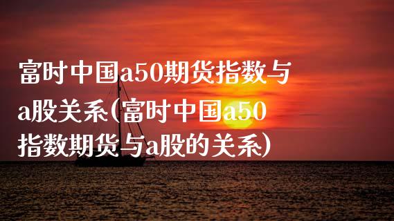 富时中国a50期货指数与a股关系(富时中国a50指数期货与a股的关系)_https://www.gzbbqc.com_期货知识_第1张