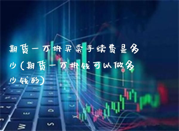 期货一万块买卖手续费是多少(期货一万块钱可以做多少钱的)_https://www.gzbbqc.com_股指期货_第1张