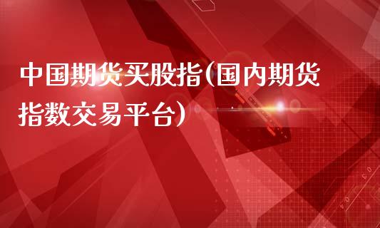 中国期货买股指(国内期货指数交易平台)_https://www.gzbbqc.com_纳指期货_第1张