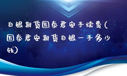 白银期货国泰君安手续费(国泰君安期货白银一手多少钱)_https://www.gzbbqc.com_期货知识_第1张