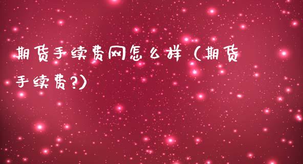 期货手续费网怎么样（期货手续费?）_https://www.gzbbqc.com_德指期货_第1张
