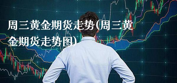 周三黄金期货走势(周三黄金期货走势图)_https://www.gzbbqc.com_道指期货_第1张