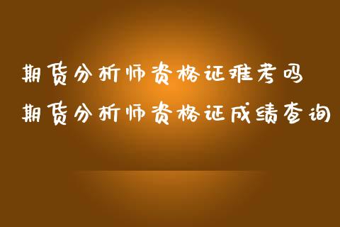 期货分析师难考吗 期货分析师成绩查询_https://www.gnhpgy.com_纳指期货_第1张