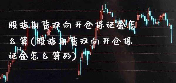 股指期货双向开仓保证金怎么算(股指期货双向开仓保证金怎么算的)_https://www.gzbbqc.com_黄金期货_第1张