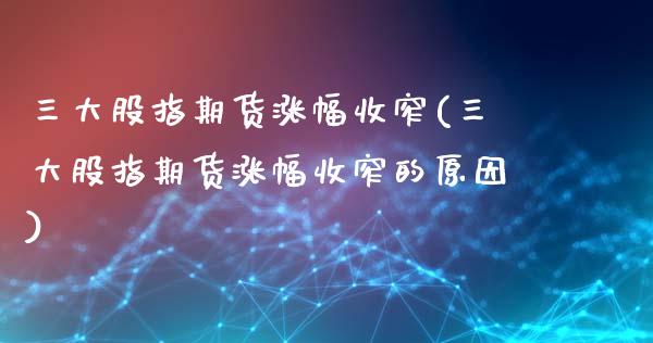 三大股指期货涨幅收窄(三大股指期货涨幅收窄的原因)_https://www.gzbbqc.com_德指期货_第1张