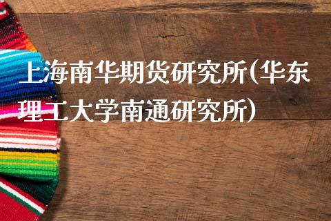 上海南华期货研究所(华东理工大学南通研究所)_https://www.gzbbqc.com_纳指期货_第1张