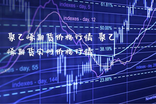 聚乙烯期货价格行情 聚乙烯期货实时价格行情_https://www.gzbbqc.com_德指期货_第1张