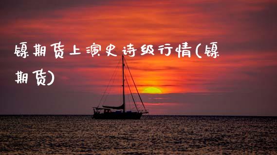 镍期货上演史诗级行情(镍期货)_https://www.gzbbqc.com_纳指期货_第1张