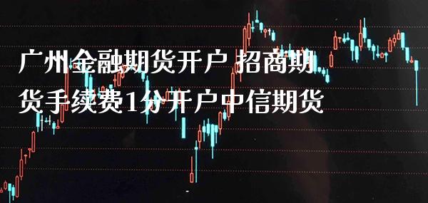 广州金融期货开户 期货手续费1分开户期货_https://www.gnhpgy.com_纳指期货_第1张